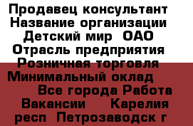 Продавец-консультант › Название организации ­ Детский мир, ОАО › Отрасль предприятия ­ Розничная торговля › Минимальный оклад ­ 25 000 - Все города Работа » Вакансии   . Карелия респ.,Петрозаводск г.